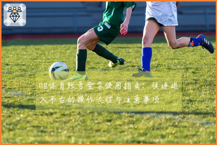 ng体育账号登录使用指南：快速进入平台的操作流程与注意事项