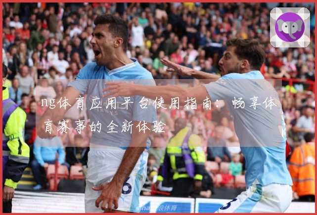 ng体育应用平台使用指南：畅享体育赛事的全新体验