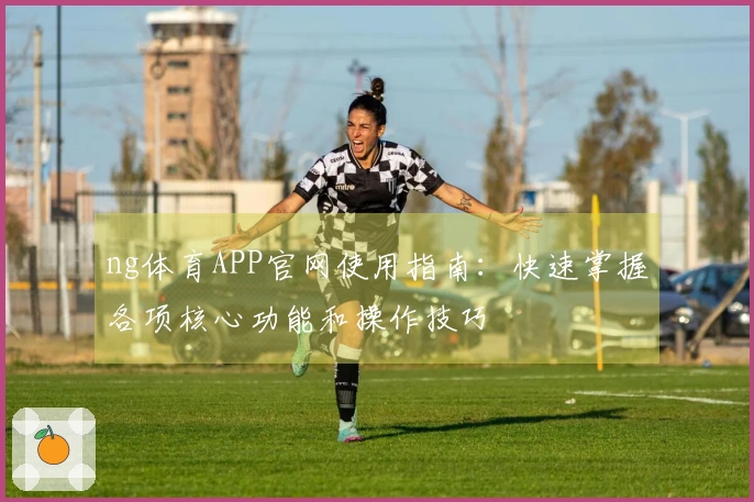 ng体育APP官网使用指南：快速掌握各项核心功能和操作技巧