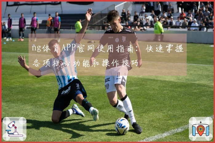 ng体育APP官网使用指南：快速掌握各项核心功能和操作技巧