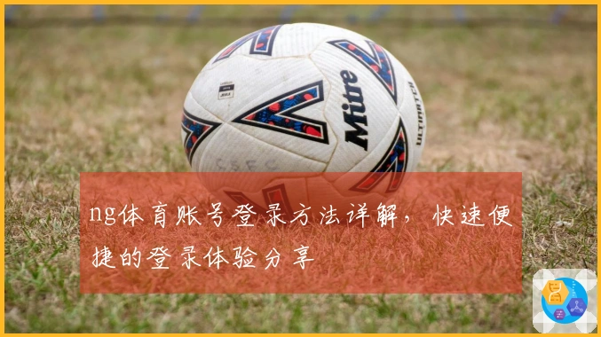 ng体育账号登录方法详解，快速便捷的登录体验分享