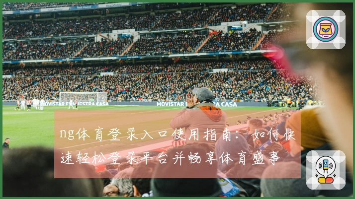 ng体育登录入口使用指南：如何快速轻松登录平台并畅享体育盛事