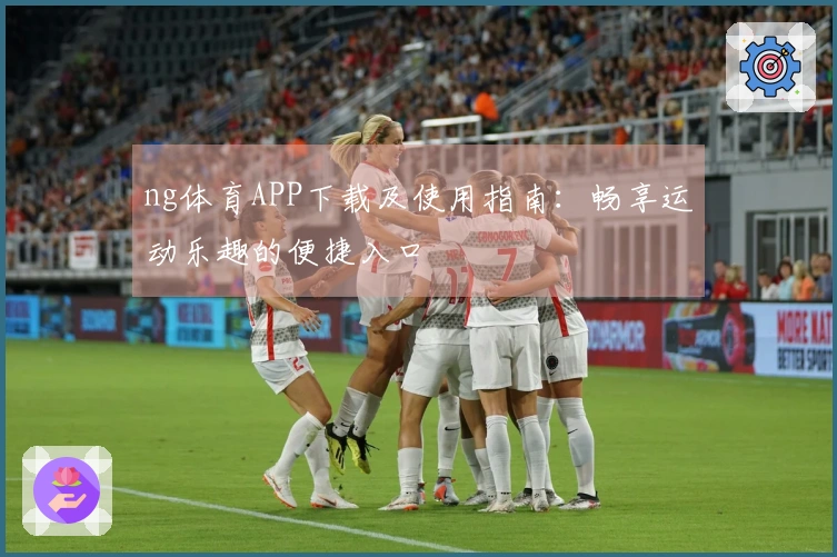 ng体育APP下载及使用指南：畅享运动乐趣的便捷入口