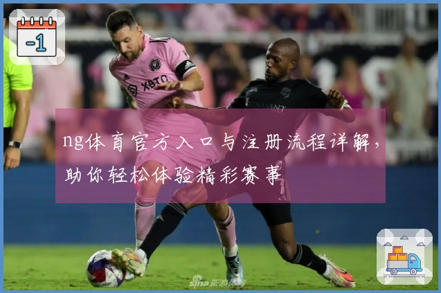 ng体育官方入口与注册流程详解，助你轻松体验精彩赛事