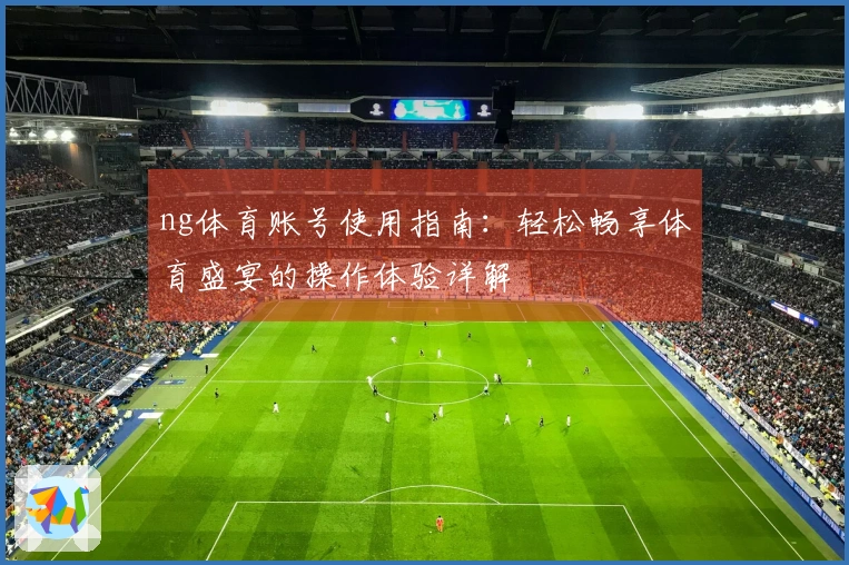 ng体育账号使用指南：轻松畅享体育盛宴的操作体验详解