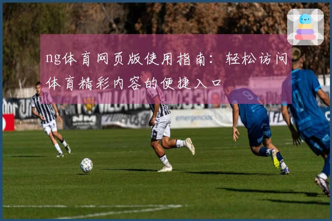 ng体育网页版使用指南：轻松访问体育精彩内容的便捷入口