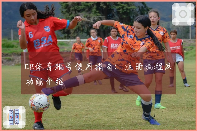 ng体育账号使用指南：注册流程及功能介绍