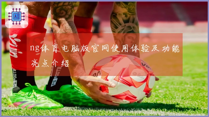 ng体育电脑版官网使用体验及功能亮点介绍