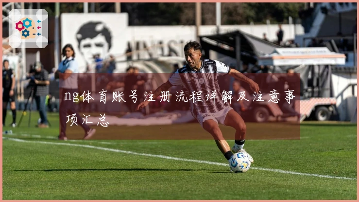 ng体育账号注册流程详解及注意事项汇总
