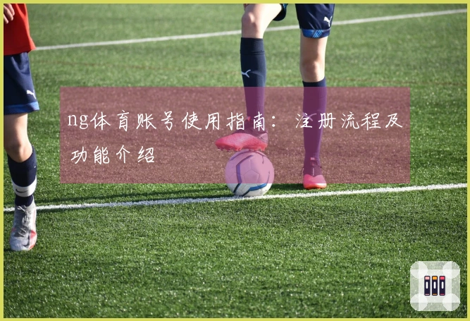 ng体育账号使用指南：注册流程及功能介绍